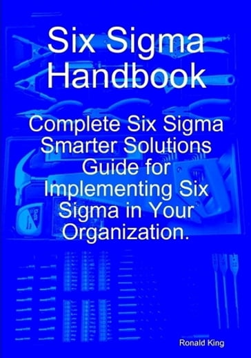 Six Sigma Handbook: Complete Six Sigma Smarter Solutions Guide for Implementing Six Sigma in Your Organization. - Ronald King