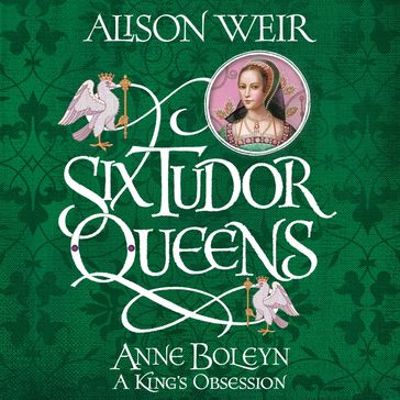 Six Tudor Queens: Anne Boleyn, A King's Obsession - Alison Weir