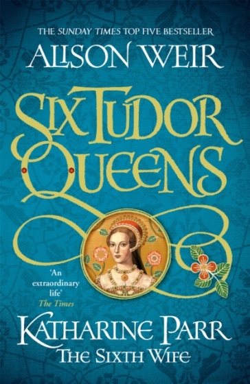 Six Tudor Queens: Katharine Parr, The Sixth Wife - Alison Weir