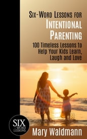 Six-Word Lessons for Intentional Parenting: 100 Timeless Lessons to Help Your Kids Learn, Laugh and Love