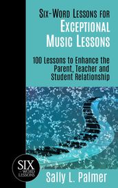 Six-Word Lessons for Exceptional Music Lessons: 100 Lessons to Enhance the Parent, Teacher and Student Relationship