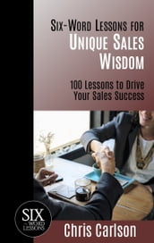 Six Word Lessons for Unique Sales Wisdom: 100 Lessons to Drive Your Sales Success