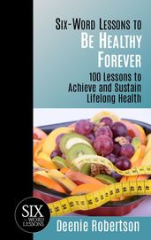 Six-Word Lessons to be Healthy Forever: 100 Lessons to Achieve and Sustain Lifelong Health