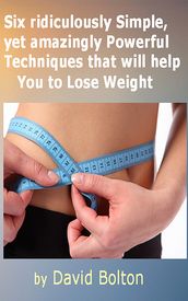 Six ridiculously Simple, yet amazingly Powerful Techniques that will help You to Lose Weight