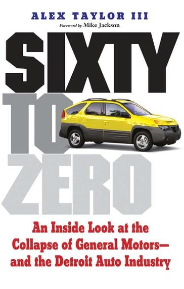 Sixty to Zero: An Inside Look at the Collapse of General Motors--and the Detroit Auto Industry - Alex Taylor - Mike Jackson