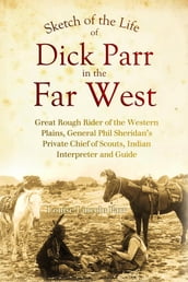Sketch of the Life of Dick Parr in the Far West, Great Rough Rider of the Western Plains, General Phil Sheridan s Private Chief of Scouts, Indian Interpreter and Guide