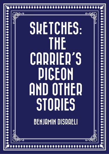Sketches: The Carrier's Pigeon and Other Stories - Benjamin Disraeli