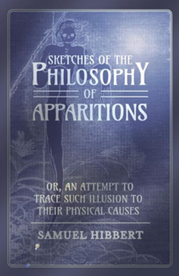 Sketches of the Philosophy of Apparitions or, An Attempt to Trace Such Illusion to Their Physical Causes - Samuel Hibbert