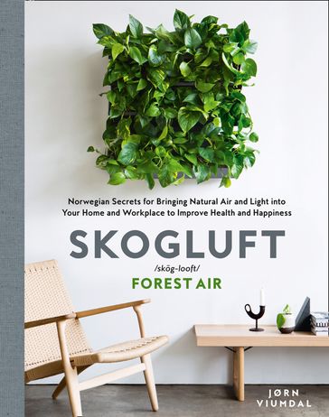 Skogluft (Forest Air): The Norwegian Secret to Bringing the Right Plants Indoors to Improve Your Health and Happiness - Jorn Viumdal