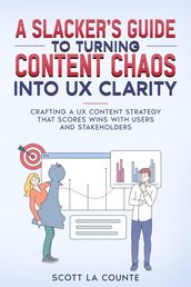 A Slacker s Guide to turning Content Chaos into UX Clarity: Crafting a UX Content Strategy That Scores Wins with Users and Stakeholders