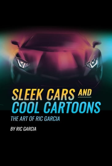 Sleek Cars and Cool Cartoons The Art of Ric Garcia - Ric Garcia