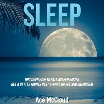 Sleep: Discover How To Fall Asleep Easier, Get A Better Nights Rest & Wake Up Feeling Energized - Ace McCloud