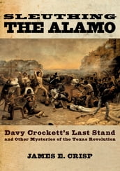 Sleuthing the Alamo:Davy Crockett s Last Stand and Other Mysteries of the Texas Revolution