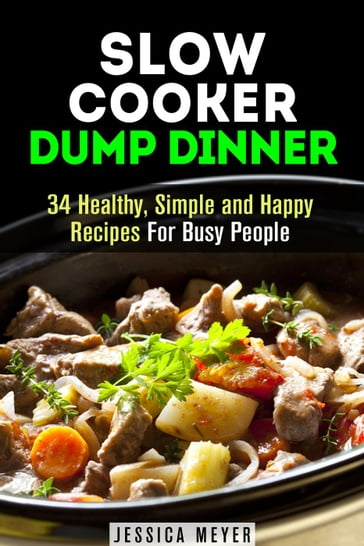 Slow Cooker Dump Dinners: 34 Healthy, Simple and Happy Recipes For Busy People - Jessica Meyer