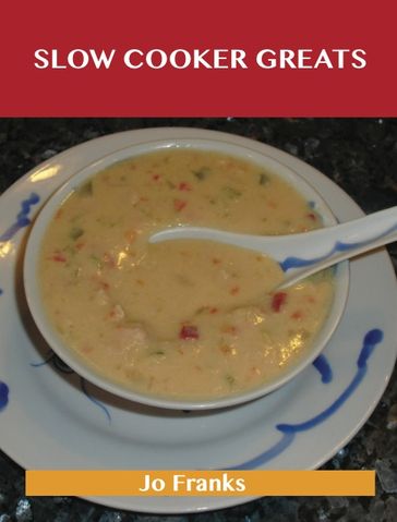 Slow Cooker Greats: Delicious Slow Cooker Recipes, The Top 70 Slow Cooker Recipes - Jo Franks