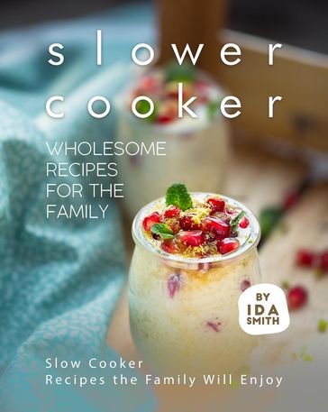 Slower Cooker - Wholesome Recipes for the Family: Slow Cooker Recipes the Family Will Enjoy - Ida Smith