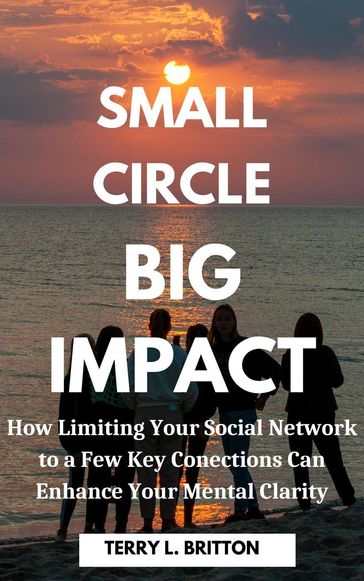 Small Circle, Big Impact: How Limiting Your Social Network Can Enhance Your Mental Clarity - Terry L. Britton