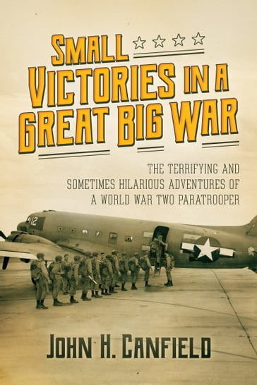 Small Victories in a Great Big War: The Terrifying and Sometimes Hilarious Adventures of a World War Two Paratrooper - John H. Canfield