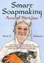 Smart Soapmaking Around the Year: An Almanac of Projects, Experiments, and Investigations for Advanced Soap Making