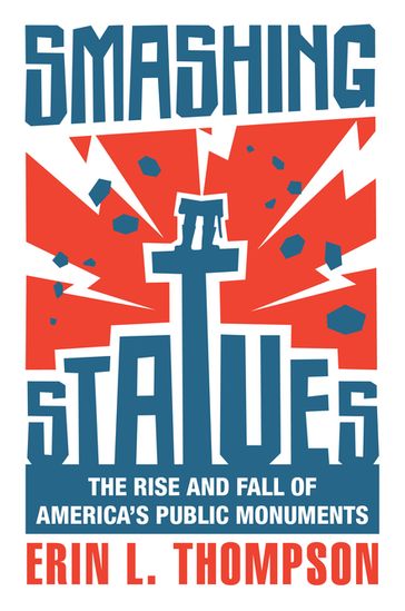 Smashing Statues: The Rise and Fall of America's Public Monuments - Erin L. Thompson