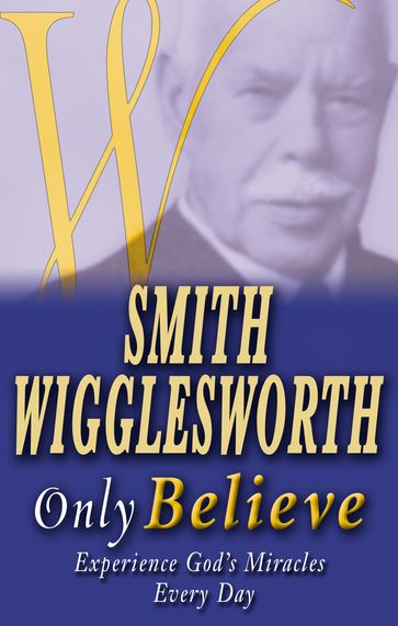 Smith Wigglesworth: Only Believe - Smith Wigglesworth