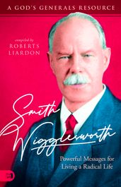 Smith Wigglesworth: Powerful Messages for Living a Radical Life