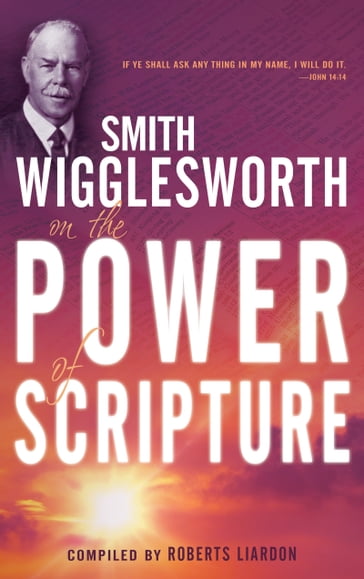 Smith Wigglesworth on the Power of Scripture - Roberts Liardon - Smith Wigglesworth
