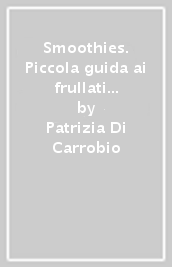 Smoothies. Piccola guida ai frullati e succhi di frutta energetici e dissetanti