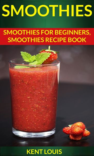 Smoothies: Smoothies For Beginners Smoothies Recipe Book - Kent Louis