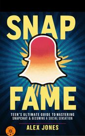 Snap Fame: Teen s Ultimate Guide to Mastering Snapchat & Becoming a Social Sensation