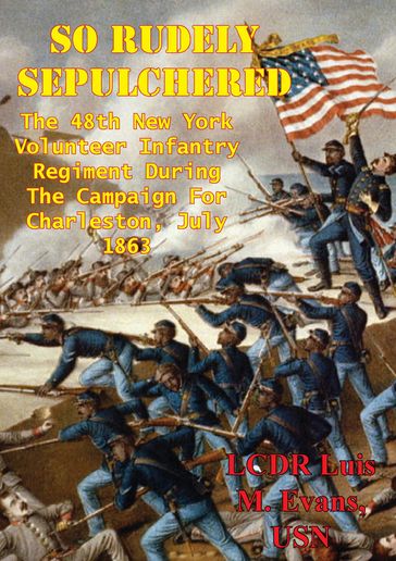 So Rudely Sepulchered: The 48th New York Volunteer Infantry Regiment During The Campaign For Charleston, July 1863 - LCDR Luis M. Evans USN