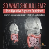 So What Should I Eat? The Digestive System Explained   Children s Science Books Grade 4   Children s Anatomy Books