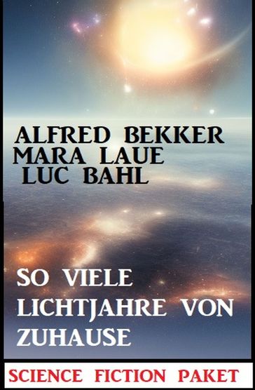So viele Lichtjahre von Zuhause: Science Fiction Paket - Alfred Bekker - Luc Bahl - Mara Laue