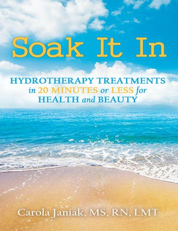Soak It In: Hydrotherapy Treatments In 20 Minutes or Less for Health and Beauty - Carola Janiak - MS - rn - LMT