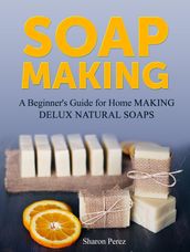 Soap Making: A Beginner s Guide for Home Making Delux Natural Soaps