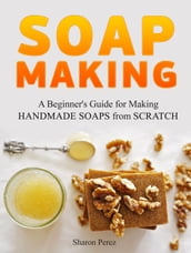 Soap Making: A Beginner s Guide for Making Handmade Soaps from Scratch