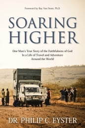Soaring Higher: One Man s True Story of the Faithfulness of God in a Life of Travel and Adventure around the World