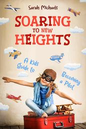 Soaring to New Heights: A Kid s Guide to Becoming a Pilot