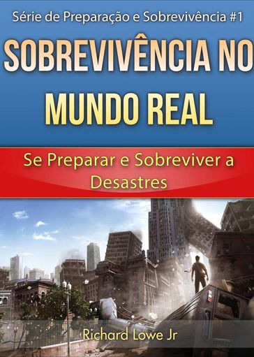 Sobrevivência no Mundo Real: Se Preparar e Sobreviver a Desastres - Richard G Lowe Jr