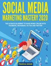 Social Media Marketing Mastery 2020: The Ultimate Blueprint to Make Money Online With Facebook, Instagram, Tik Tok and Twitter