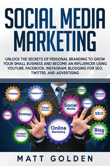 Social Media Marketing: Unlock the Secrets of Personal Branding to Grow Your Small Business and Become an Influencer Using YouTube, Facebook, Instagram, Blogging for SEO, Twitter, and Advertising - Matt Golden