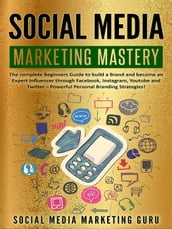 Social Media Marketing Mastery: The Complete Beginners Guide to Build a Brand and Become an Expert Influencer Through Facebook, Instagram, Youtube and Twitter  Powerful Personal Branding Strategies!