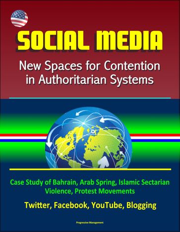 Social Media: New Spaces for Contention in Authoritarian Systems - Case Study of Bahrain, Arab Spring, Islamic Sectarian Violence, Protest Movements, Twitter, Facebook, YouTube, Blogging - Progressive Management