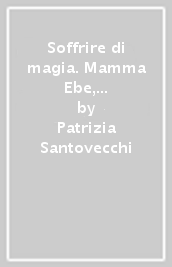 Soffrire di magia. Mamma Ebe, Vanna Marchi e le altre. Otto casi di plagio all italiana