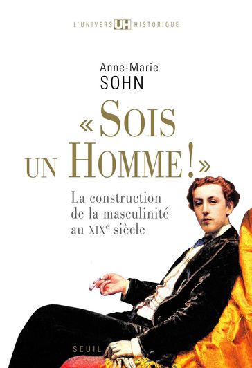 Sois un homme! - La construction de la masculinité au XIXe siècle - Anne-Marie Sohn