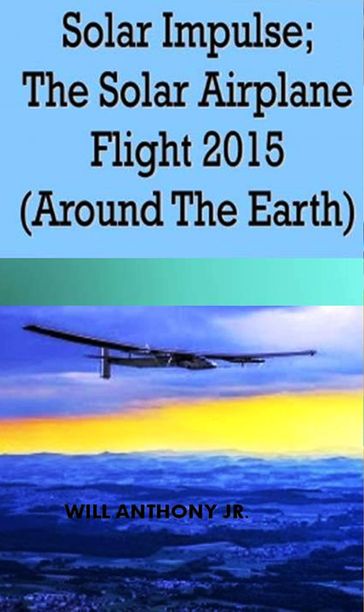 Solar Impulse; The Solar Airplane Flight 2015 (Around The Earth) - Will Anthony Jr