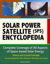 Solar Power Satellite (SPS) Encyclopedia: Complete Coverage of All Aspects of Space-based Solar Energy, History and Current Concepts, Security Implications, GEO, Rectennas, Microwaves and Lasers