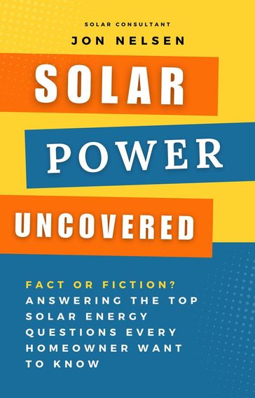Solar Power Uncovered: Fact or Fiction? Answering the Top Solar Energy Questions Every Homeowner Want to Know - Jon Nelsen
