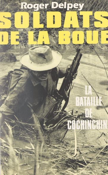 Soldats de la boue (1). La bataille de Cochinchine - Roger Delpey