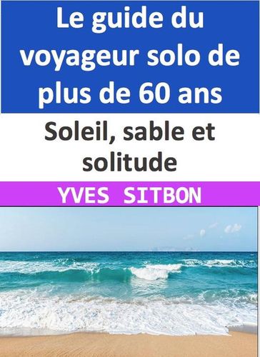 Soleil, sable et solitude : Le guide du voyageur solo de plus de 60 ans - YVES SITBON
